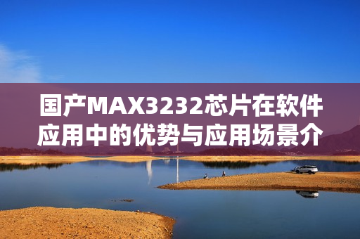 国产MAX3232芯片在软件应用中的优势与应用场景介绍