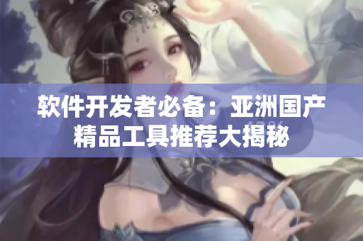 软件开发者必备：亚洲国产精品工具推荐大揭秘