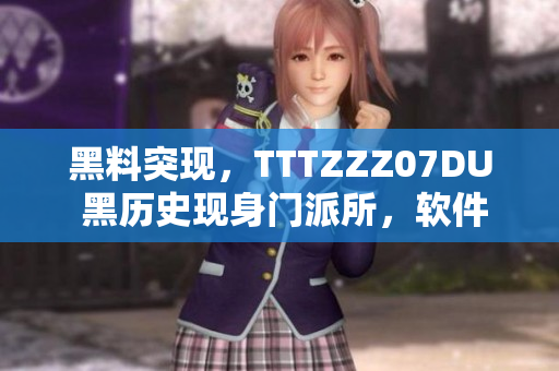 黑料突现，TTTZZZ07DU 黑历史现身门派所，软件内幕曝光在即