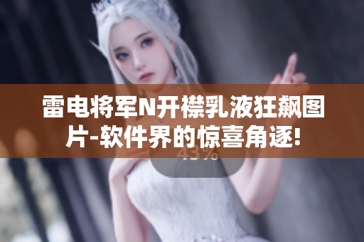 雷电将军N开襟乳液狂飙图片-软件界的惊喜角逐!