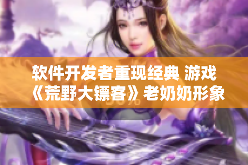 软件开发者重现经典 游戏《荒野大镖客》老奶奶形象，为游戏增添新元素