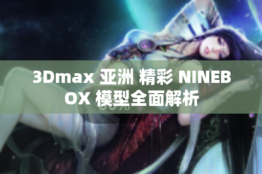 3Dmax 亚洲 精彩 NINEBOX 模型全面解析