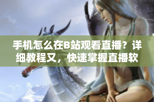 手机怎么在B站观看直播？详细教程又，快速掌握直播软件操作技巧