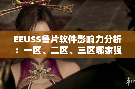EEUSS鲁片软件影响力分析：一区、二区、三区哪家强？
