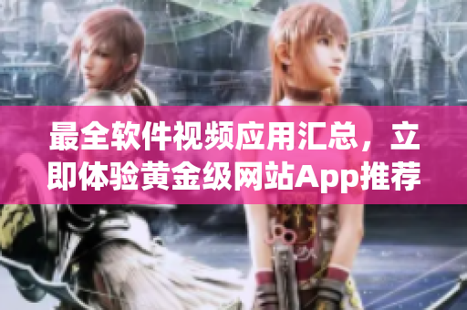 最全软件视频应用汇总，立即体验黄金级网站App推荐
