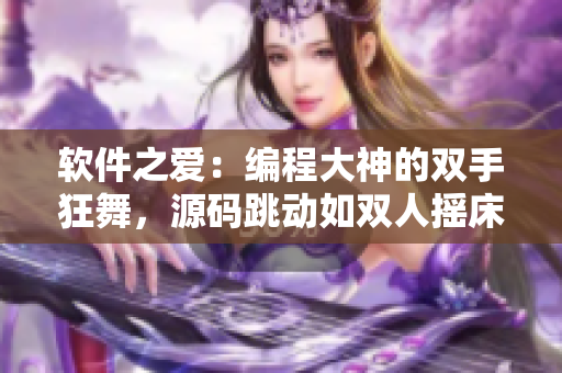 软件之爱：编程大神的双手狂舞，源码跳动如双人摇床