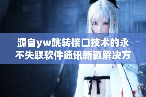 源自yw跳转接口技术的永不失联软件通讯新颖解决方案