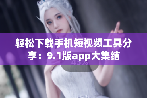 轻松下载手机短视频工具分享：9.1版app大集结