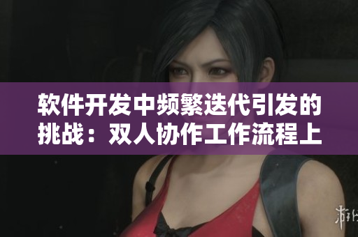 软件开发中频繁迭代引发的挑战：双人协作工作流程上的剧烈变动