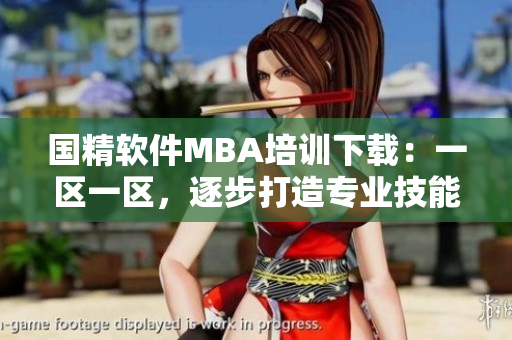 国精软件MBA培训下载：一区一区，逐步打造专业技能