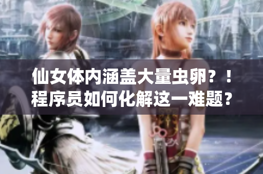 仙女体内涵盖大量虫卵？！程序员如何化解这一难题？