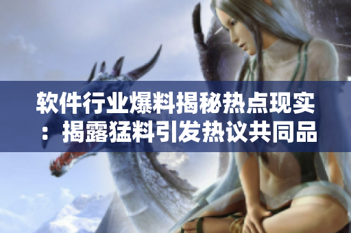 软件行业爆料揭秘热点现实：揭露猛料引发热议共同品味知识分享