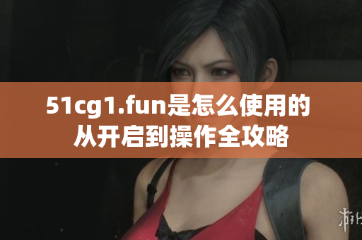 51cg1.fun是怎么使用的 从开启到操作全攻略