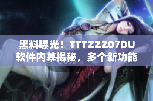 黑料曝光！TTTZZZ07DU软件内幕揭秘，多个新功能曝光