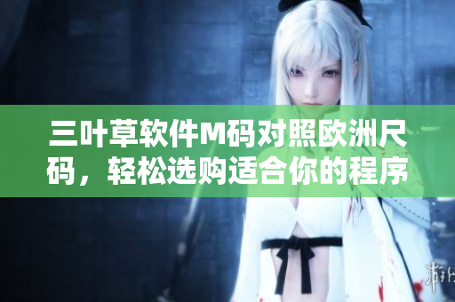 三叶草软件M码对照欧洲尺码，轻松选购适合你的程序员装!