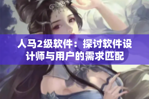 人马2级软件：探讨软件设计师与用户的需求匹配