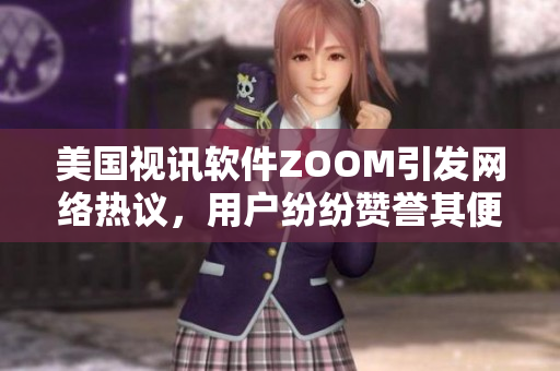 美国视讯软件ZOOM引发网络热议，用户纷纷赞誉其便捷性