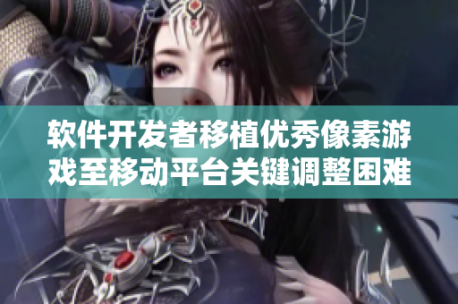 软件开发者移植优秀像素游戏至移动平台关键调整困难重重