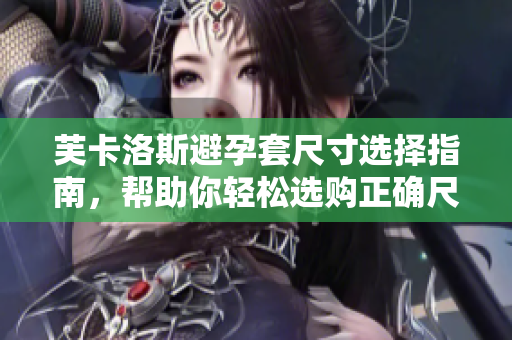 芙卡洛斯避孕套尺寸选择指南，帮助你轻松选购正确尺寸