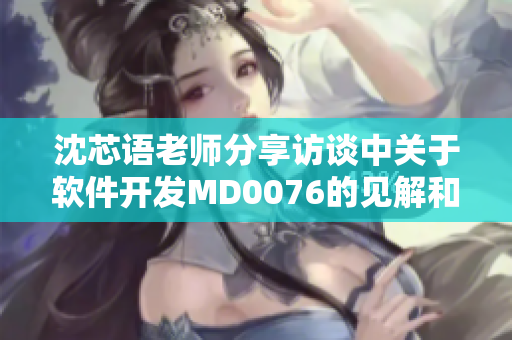 沈芯语老师分享访谈中关于软件开发MD0076的见解和体会