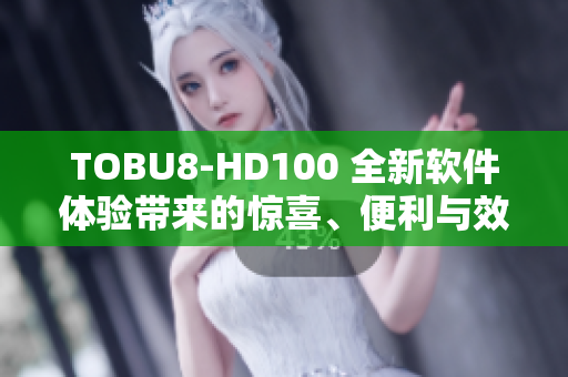 TOBU8-HD100 全新软件体验带来的惊喜、便利与效率