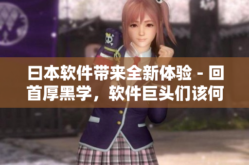 曰本软件带来全新体验 - 回首厚黑学，软件巨头们该何去何从？