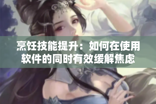 烹饪技能提升：如何在使用软件的同时有效缓解焦虑