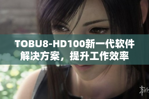 TOBU8-HD100新一代软件解决方案，提升工作效率