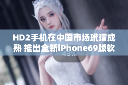 HD2手机在中国市场玳瑁成熟 推出全新iPhone69版软件