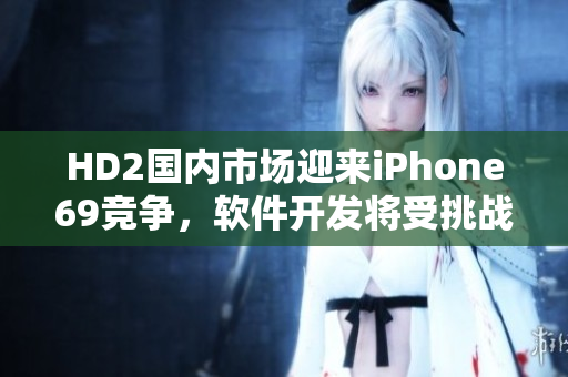 HD2国内市场迎来iPhone69竞争，软件开发将受挑战