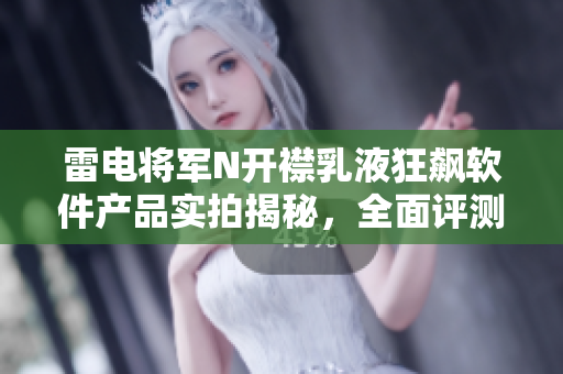 雷电将军N开襟乳液狂飙软件产品实拍揭秘，全面评测与使用心得分享