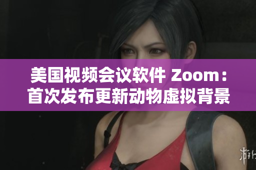 美国视频会议软件 Zoom：首次发布更新动物虚拟背景功能