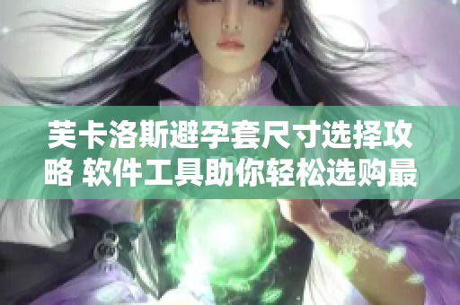 芙卡洛斯避孕套尺寸选择攻略 软件工具助你轻松选购最适合的尺寸