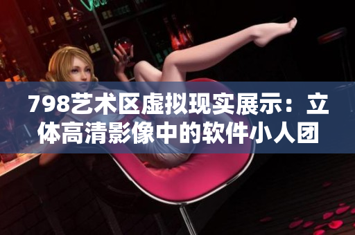 798艺术区虚拟现实展示：立体高清影像中的软件小人团队