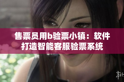售票员用b验票小镇：软件打造智能客服验票系统