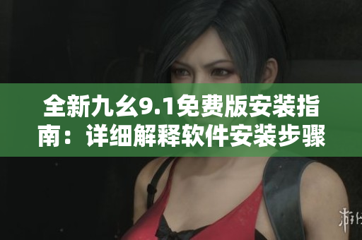 全新九幺9.1免费版安装指南：详细解释软件安装步骤