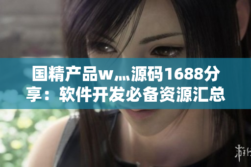 国精产品w灬源码1688分享：软件开发必备资源汇总