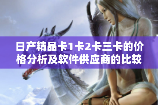 日产精品卡1卡2卡三卡的价格分析及软件供应商的比较