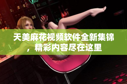 天美麻花视频软件全新集锦，精彩内容尽在这里
