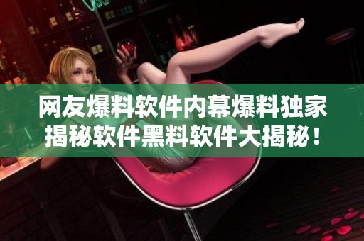 网友爆料软件内幕爆料独家揭秘软件黑料软件大揭秘！