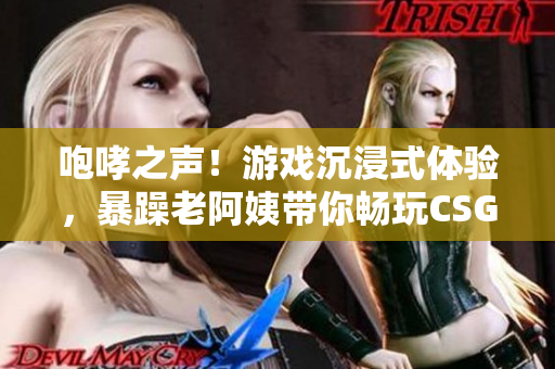 咆哮之声！游戏沉浸式体验，暴躁老阿姨带你畅玩CSGO