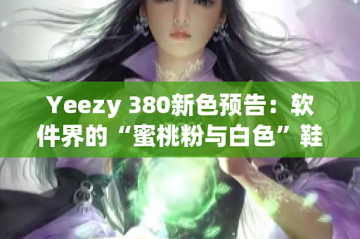 Yeezy 380新色预告：软件界的“蜜桃粉与白色”鞋款即将震撼发布