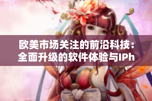 欧美市场关注的前沿科技：全面升级的软件体验与IPhone XS Max