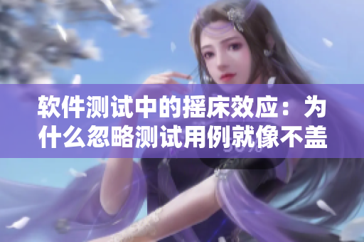软件测试中的摇床效应：为什么忽略测试用例就像不盖被子一样惊险？