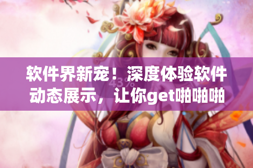 软件界新宠！深度体验软件动态展示，让你get啪啪啪操作技巧