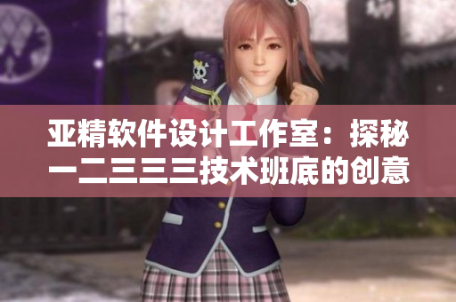 亚精软件设计工作室：探秘一二三三三技术班底的创意之旅