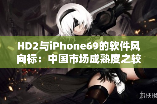 HD2与iPhone69的软件风向标：中国市场成熟度之较。