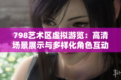 798艺术区虚拟游览：高清场景展示与多样化角色互动
