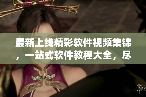 最新上线精彩软件视频集锦，一站式软件教程大全，尽在黄金网站App