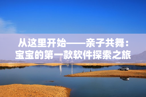 从这里开始——亲子共舞：宝宝的第一款软件探索之旅